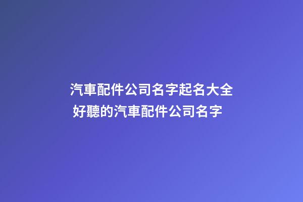 汽車配件公司名字起名大全 好聽的汽車配件公司名字-第1張-公司起名-玄機派